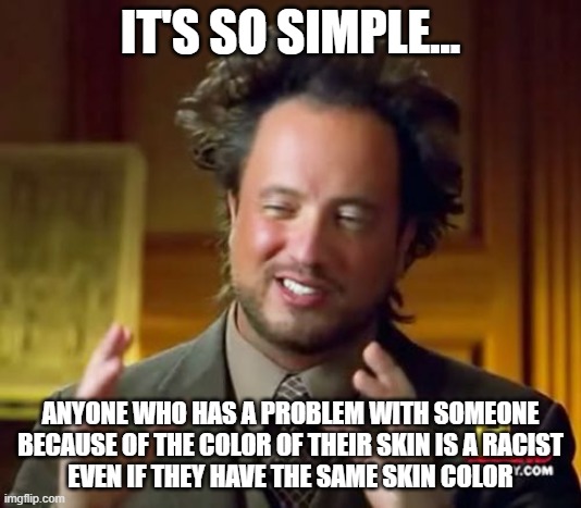 It's So Simple | IT'S SO SIMPLE... ANYONE WHO HAS A PROBLEM WITH SOMEONE BECAUSE OF THE COLOR OF THEIR SKIN IS A RACIST
EVEN IF THEY HAVE THE SAME SKIN COLOR | image tagged in memes,ancient aliens,racism,racists,white privilege | made w/ Imgflip meme maker