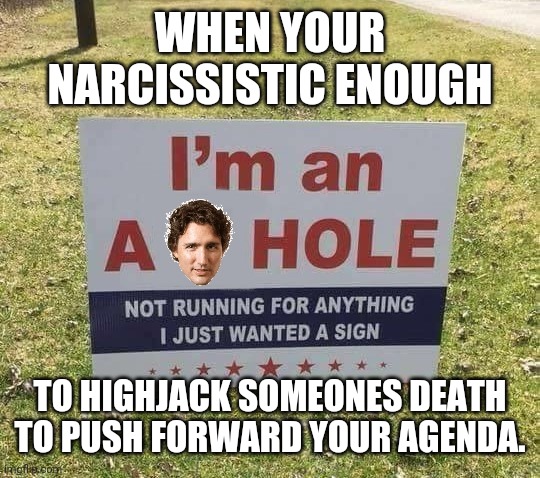 Trudeau Post Election Sign | WHEN YOUR NARCISSISTIC ENOUGH; TO HIGHJACK SOMEONES DEATH TO PUSH FORWARD YOUR AGENDA. | image tagged in trudeau post election sign | made w/ Imgflip meme maker