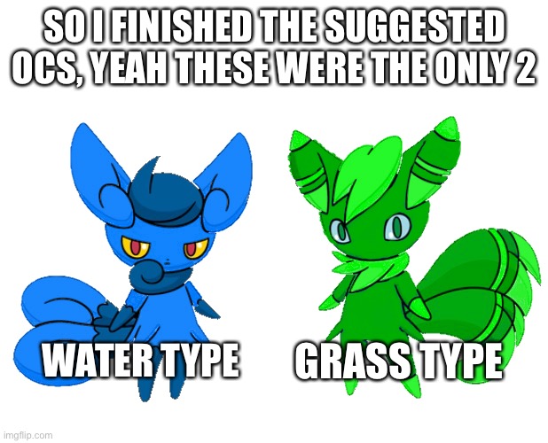 Ok | SO I FINISHED THE SUGGESTED OCS, YEAH THESE WERE THE ONLY 2; GRASS TYPE; WATER TYPE | image tagged in pokemon | made w/ Imgflip meme maker