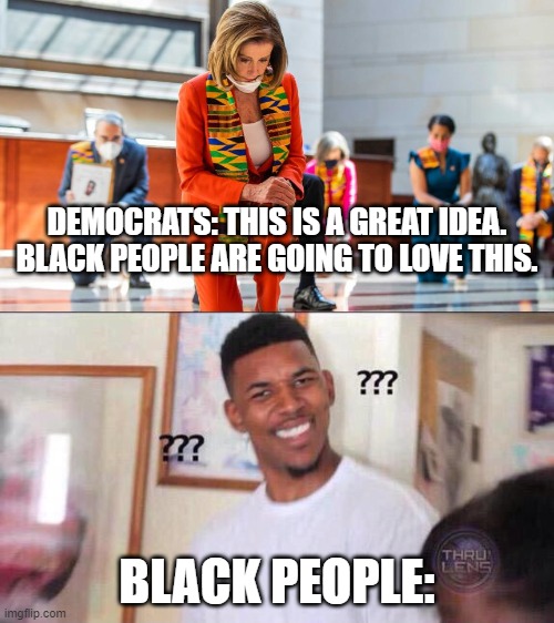 When pandering goes wrong... | DEMOCRATS: THIS IS A GREAT IDEA. BLACK PEOPLE ARE GOING TO LOVE THIS. BLACK PEOPLE: | image tagged in black guy confused,democrats,pandering,pelosi | made w/ Imgflip meme maker