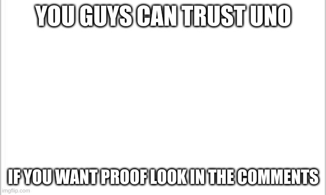 U can trust him | YOU GUYS CAN TRUST UNO; IF YOU WANT PROOF LOOK IN THE COMMENTS | image tagged in white background | made w/ Imgflip meme maker