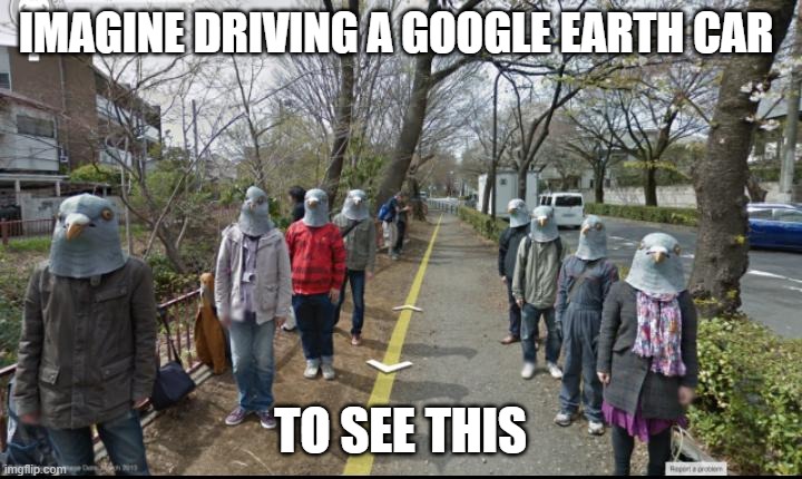 google earth | IMAGINE DRIVING A GOOGLE EARTH CAR; TO SEE THIS | image tagged in google images | made w/ Imgflip meme maker