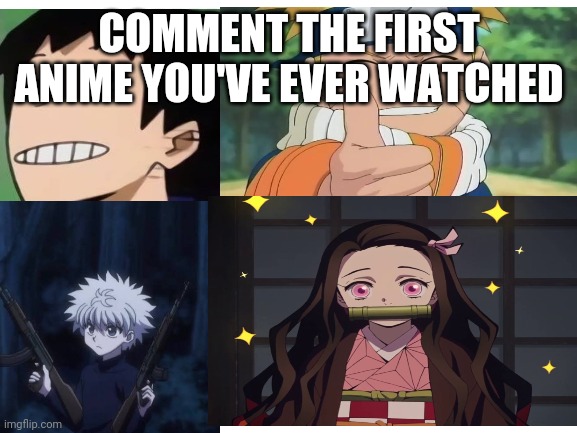 COMMENT THE FIRST ANIME YOU'VE EVER WATCHED | made w/ Imgflip meme maker