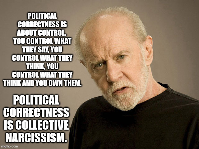 PC Explained | POLITICAL CORRECTNESS IS ABOUT CONTROL.  YOU CONTROL WHAT THEY SAY, YOU CONTROL WHAT THEY THINK, YOU CONTROL WHAT THEY THINK AND YOU OWN THEM. POLITICAL CORRECTNESS IS COLLECTIVE NARCISSISM. | image tagged in political correctness carlin | made w/ Imgflip meme maker