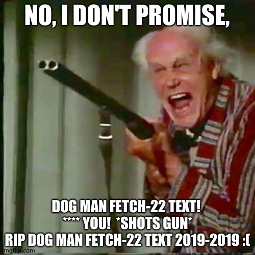 Old man with gun | NO, I DON'T PROMISE, DOG MAN FETCH-22 TEXT!  **** YOU!  *SHOTS GUN*
RIP DOG MAN FETCH-22 TEXT 2019-2019 :( | image tagged in old man with gun,gun | made w/ Imgflip meme maker