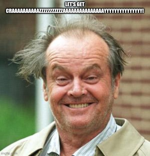 Jack Nicholson Crazy Hair | LET'S GET CRAAAAAAAAAAZZZZZZZZZZZAAAAAAAAAAAAAAAYYYYYYYYYYYYYYY! | image tagged in jack nicholson crazy hair | made w/ Imgflip meme maker