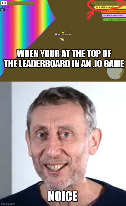 How dare you is my name | WHEN YOUR AT THE TOP OF THE LEADERBOARD IN AN .IO GAME; NOICE | image tagged in nice michael rosen,papper io,noice | made w/ Imgflip meme maker