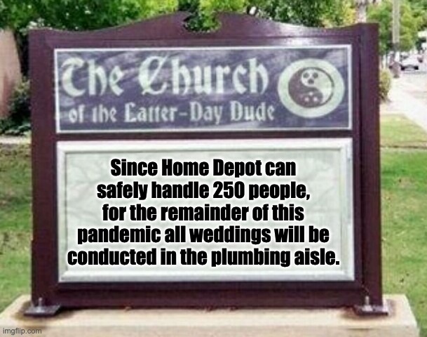 Makes sense to me | Since Home Depot can safely handle 250 people, for the remainder of this pandemic all weddings will be conducted in the plumbing aisle. | image tagged in church sign | made w/ Imgflip meme maker