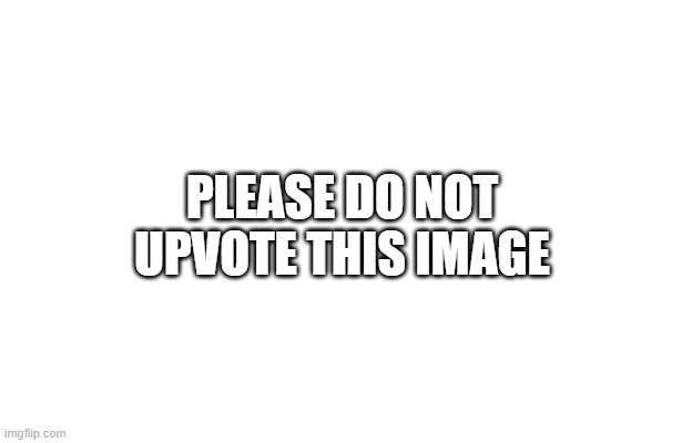 Seriously, don't | PLEASE DO NOT UPVOTE THIS IMAGE | image tagged in upvote begging,fishing for upvotes,upvote,not funny | made w/ Imgflip meme maker
