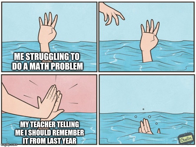 math smh... | ME STRUGGLING TO 
DO A MATH PROBLEM; MY TEACHER TELLING ME I SHOULD REMEMBER IT FROM LAST YEAR | image tagged in high five drown | made w/ Imgflip meme maker