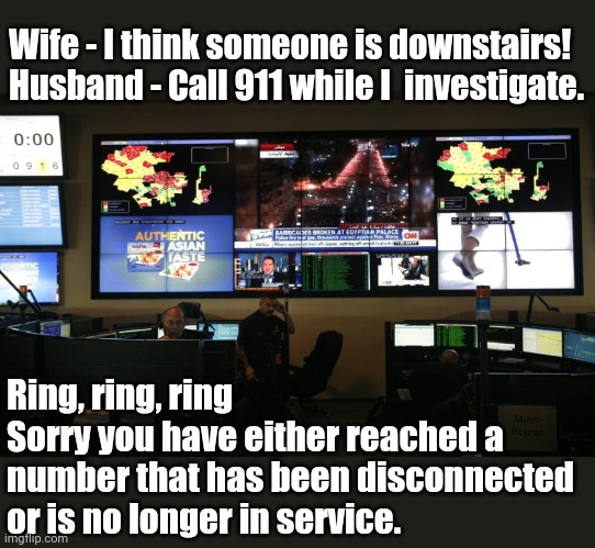 No 911 | Wife - I think someone is downstairs!
Husband - Call 911 while I  investigate. Ring, ring, ring
Sorry you have either reached a number that has been disconnected or is no longer in service. | image tagged in defund police,disband police | made w/ Imgflip meme maker