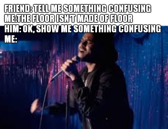 comment if u get the reference | FRIEND: TELL ME SOMETHING CONFUSING
ME:THE FLOOR ISN'T MADE OF FLOOR
HIM: OK, SHOW ME SOMETHING CONFUSING
ME: | image tagged in the weeknd | made w/ Imgflip meme maker