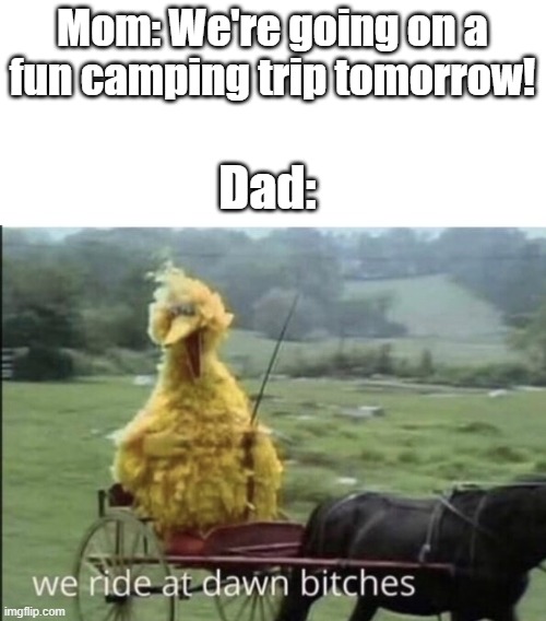 When your dad is serious about a camping trip | Mom: We're going on a fun camping trip tomorrow! Dad: | image tagged in we ride at dawn bitches,memes,camping,mom,dad,funny | made w/ Imgflip meme maker