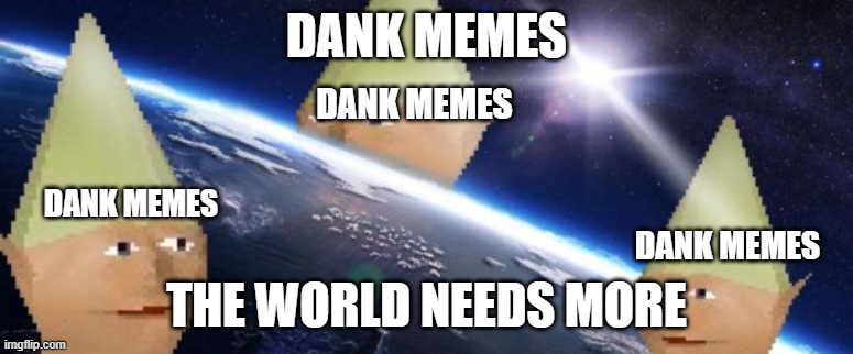 dank memes | DANK MEMES; DANK MEMES; DANK MEMES; DANK MEMES; THE WORLD NEEDS MORE | image tagged in dank memes | made w/ Imgflip meme maker