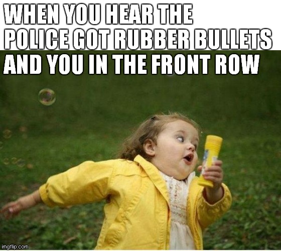 Chubby Bubbles Girl | WHEN YOU HEAR THE POLICE GOT RUBBER BULLETS AND YOU IN THE FRONT ROW | image tagged in memes,chubby bubbles girl | made w/ Imgflip meme maker