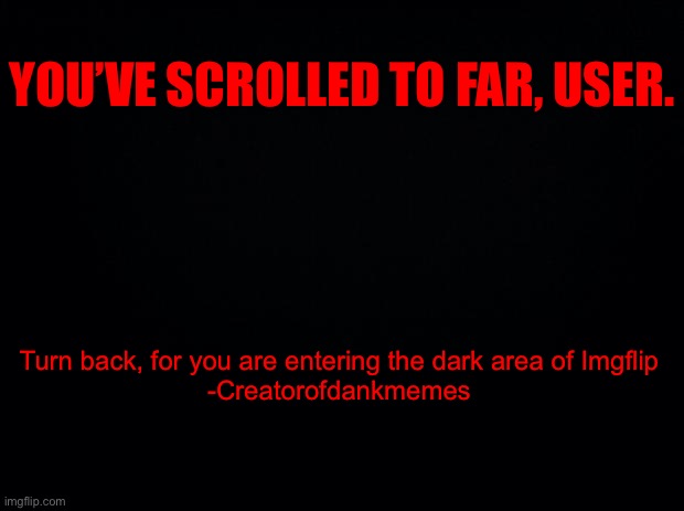 TURN BACK | YOU’VE SCROLLED TO FAR, USER. Turn back, for you are entering the dark area of Imgflip

-Creatorofdankmemes | image tagged in black background,dark,begone,turn back,none survive,death | made w/ Imgflip meme maker