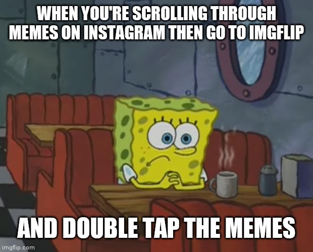 can anyone relate? | WHEN YOU'RE SCROLLING THROUGH MEMES ON INSTAGRAM THEN GO TO IMGFLIP; AND DOUBLE TAP THE MEMES | image tagged in spongebob waiting | made w/ Imgflip meme maker
