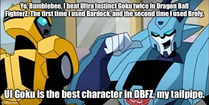 UI Goku is OP? Hahaha, NO. | Yo, Bumblebee, I beat Ultra Instinct Goku twice in Dragon Ball FighterZ. The first time I used Bardock, and the second time I used Broly. UI Goku is the best character in DBFZ, my tailpipe. | image tagged in memes,blurr introduces himself to bumblebee,dragon ball fighterz,ultra instinct goku,bardock,broly | made w/ Imgflip meme maker