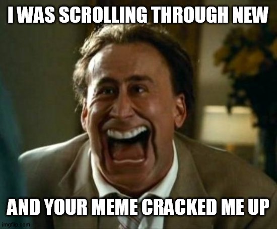 laughing face | I WAS SCROLLING THROUGH NEW AND YOUR MEME CRACKED ME UP | image tagged in laughing face | made w/ Imgflip meme maker