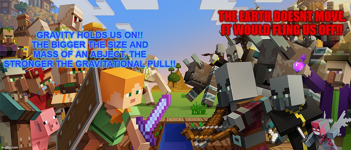erb | GRAVITY HOLDS US ON!!
THE BIGGER THE SIZE AND MASS OF AN ABJECT, THE STRONGER THE GRAVITATIONAL PULL!! THE EARTH DOESNT MOVE.
IT WOULD FLING US OFF!! | image tagged in gravity,minecraft,funny | made w/ Imgflip meme maker