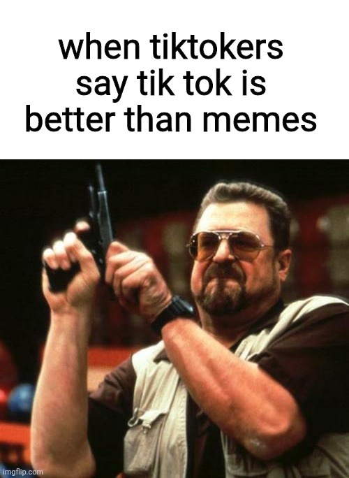 ding dong ur opinion is wrong |  when tiktokers say tik tok is better than memes | image tagged in gun,thisimagehasalotoftags,oh wow are you actually reading these tags | made w/ Imgflip meme maker