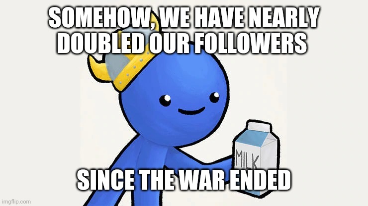 Dani |  SOMEHOW, WE HAVE NEARLY DOUBLED OUR FOLLOWERS; SINCE THE WAR ENDED | image tagged in got milk | made w/ Imgflip meme maker