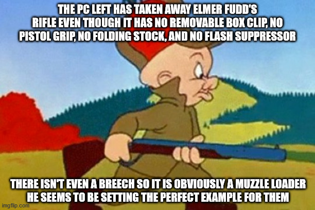 It's a trap | THE PC LEFT HAS TAKEN AWAY ELMER FUDD'S RIFLE EVEN THOUGH IT HAS NO REMOVABLE BOX CLIP, NO PISTOL GRIP, NO FOLDING STOCK, AND NO FLASH SUPPRESSOR; THERE ISN'T EVEN A BREECH SO IT IS OBVIOUSLY A MUZZLE LOADER
HE SEEMS TO BE SETTING THE PERFECT EXAMPLE FOR THEM | image tagged in fudd | made w/ Imgflip meme maker