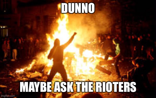 Anarchy Riot | DUNNO MAYBE ASK THE RIOTERS | image tagged in anarchy riot | made w/ Imgflip meme maker