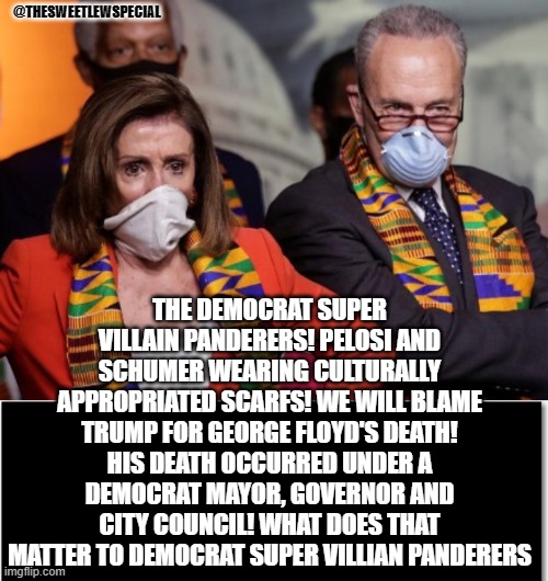 Democrat Super Villains!!   The Panderers!  Nancy and Chucky! | @THESWEETLEWSPECIAL; THE DEMOCRAT SUPER VILLAIN PANDERERS! PELOSI AND SCHUMER WEARING CULTURALLY APPROPRIATED SCARFS! WE WILL BLAME TRUMP FOR GEORGE FLOYD'S DEATH! HIS DEATH OCCURRED UNDER A DEMOCRAT MAYOR, GOVERNOR AND CITY COUNCIL! WHAT DOES THAT MATTER TO DEMOCRAT SUPER VILLIAN PANDERERS | image tagged in stupid liberals,democrats,chuck schumer,nancy pelosi | made w/ Imgflip meme maker