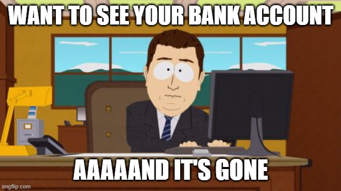 Moneys gone? | WANT TO SEE YOUR BANK ACCOUNT; AAAAAND IT'S GONE | image tagged in memes,aaaaand its gone | made w/ Imgflip meme maker