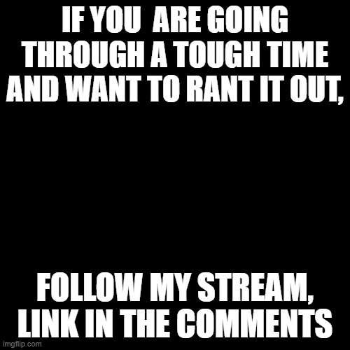 We will be there for you | IF YOU  ARE GOING THROUGH A TOUGH TIME AND WANT TO RANT IT OUT, FOLLOW MY STREAM, LINK IN THE COMMENTS | image tagged in black blank | made w/ Imgflip meme maker