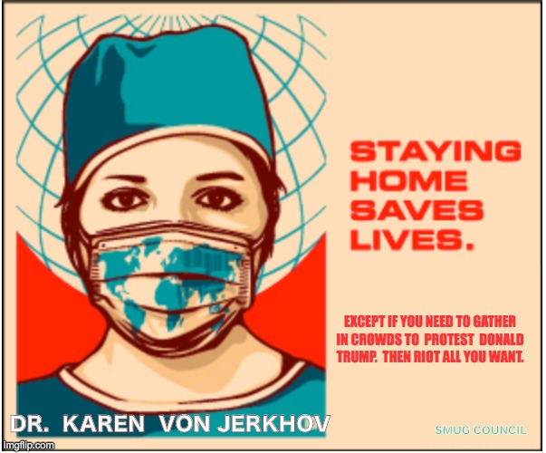 EXCEPT IF YOU NEED TO GATHER IN CROWDS TO  PROTEST  DONALD TRUMP.  THEN RIOT ALL YOU WANT. DR.  KAREN  VON JERKHOV; SMUG COUNCIL | made w/ Imgflip meme maker