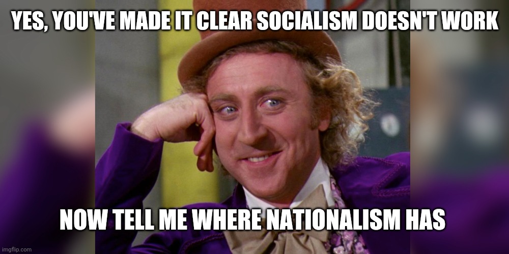 Nationalism meme | YES, YOU'VE MADE IT CLEAR SOCIALISM DOESN'T WORK; NOW TELL ME WHERE NATIONALISM HAS | image tagged in white nationalism,socialism | made w/ Imgflip meme maker