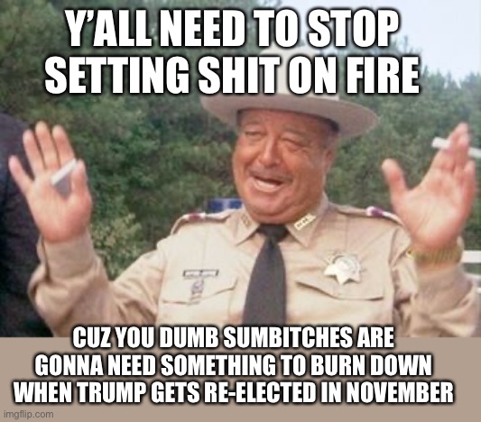 I often wonder to myself if leftists get tired of always being outraged.  But then I remember I never get tired of winning | Y’ALL NEED TO STOP SETTING SHIT ON FIRE; CUZ YOU DUMB SUMBITCHES ARE GONNA NEED SOMETHING TO BURN DOWN WHEN TRUMP GETS RE-ELECTED IN NOVEMBER | image tagged in maga | made w/ Imgflip meme maker