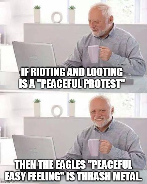 Hide the pain Harold | IF RIOTING AND LOOTING IS A "PEACEFUL PROTEST"; THEN THE EAGLES "PEACEFUL EASY FEELING" IS THRASH METAL. | image tagged in memes,hide the pain harold | made w/ Imgflip meme maker