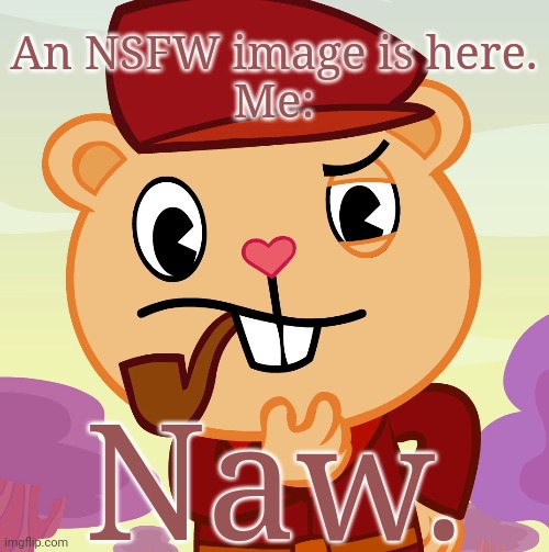 Pop (HTF) | An NSFW image is here.
Me:; Naw. | image tagged in pop htf,memes,face you make robert downey jr,thinking,happy tree friends | made w/ Imgflip meme maker