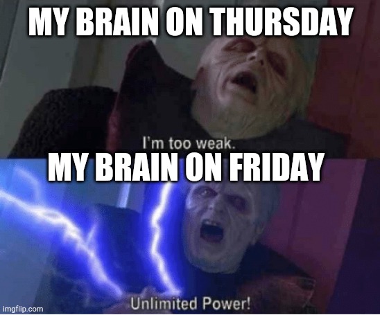 Too weak Unlimited Power | MY BRAIN ON THURSDAY; MY BRAIN ON FRIDAY | image tagged in too weak unlimited power | made w/ Imgflip meme maker