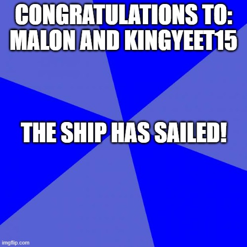 :] | CONGRATULATIONS TO:
MALON AND KINGYEET15; THE SHIP HAS SAILED! | image tagged in memes,blank blue background | made w/ Imgflip meme maker