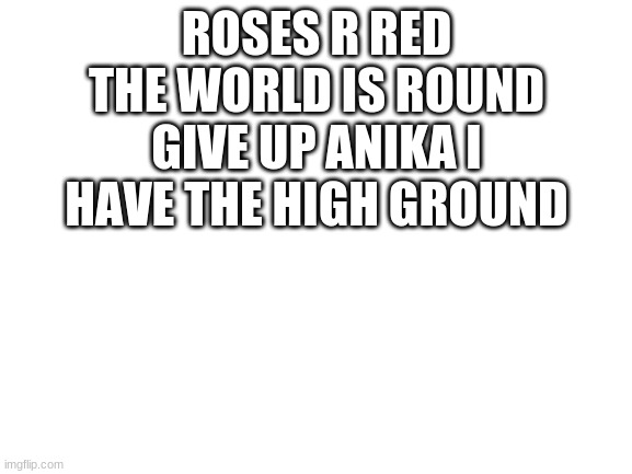 Blank White Template |  ROSES R RED THE WORLD IS ROUND GIVE UP ANIKA I HAVE THE HIGH GROUND | image tagged in blank white template | made w/ Imgflip meme maker