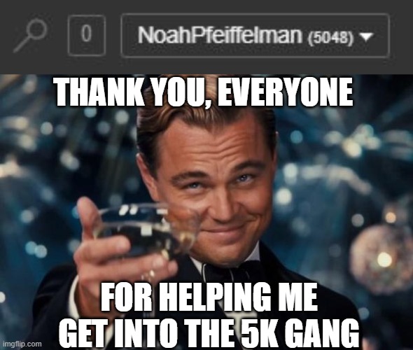 Thank You | THANK YOU, EVERYONE; FOR HELPING ME GET INTO THE 5K GANG | image tagged in memes,leonardo dicaprio cheers | made w/ Imgflip meme maker