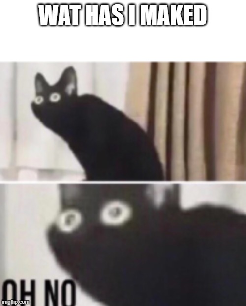 Oh no cat | WAT HAS I MAKED | image tagged in oh no cat | made w/ Imgflip meme maker