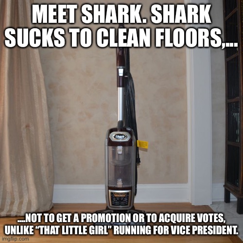 I would rather see this vacuum be Vice President than Kamala Harris | MEET SHARK. SHARK SUCKS TO CLEAN FLOORS,... ....NOT TO GET A PROMOTION OR TO ACQUIRE VOTES, UNLIKE “THAT LITTLE GIRL” RUNNING FOR VICE PRESIDENT. | image tagged in shark vacuum,memes,kamala harris,bad joke,sucks,vice president | made w/ Imgflip meme maker