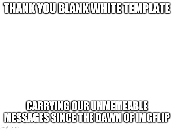 Blank White Template | THANK YOU BLANK WHITE TEMPLATE; CARRYING OUR UNMEMEABLE MESSAGES SINCE THE DAWN OF IMGFLIP | image tagged in blank white template | made w/ Imgflip meme maker
