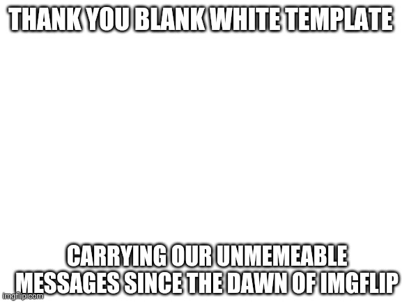 Blank White Template | THANK YOU BLANK WHITE TEMPLATE; CARRYING OUR UNMEMEABLE MESSAGES SINCE THE DAWN OF IMGFLIP | image tagged in blank white template | made w/ Imgflip meme maker