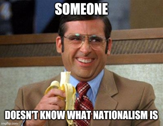 Steve Carell Banana | SOMEONE DOESN'T KNOW WHAT NATIONALISM IS | image tagged in steve carell banana | made w/ Imgflip meme maker