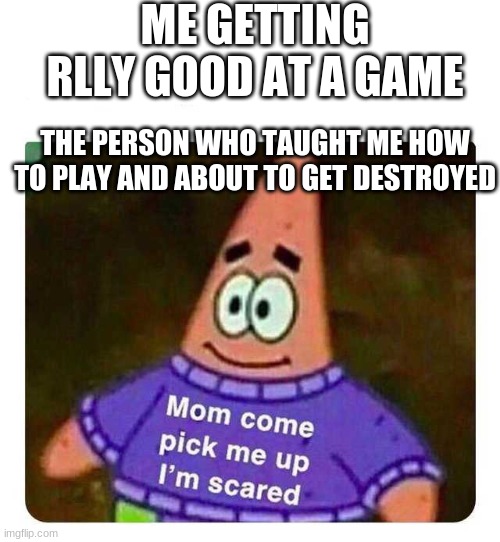 Patrick Mom come pick me up I'm scared | ME GETTING RLLY GOOD AT A GAME; THE PERSON WHO TAUGHT ME HOW TO PLAY AND ABOUT TO GET DESTROYED | image tagged in patrick mom come pick me up i'm scared | made w/ Imgflip meme maker