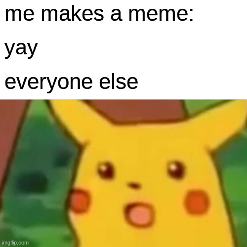 Surprised Pikachu Meme | me makes a meme: yay everyone else | image tagged in memes,surprised pikachu | made w/ Imgflip meme maker