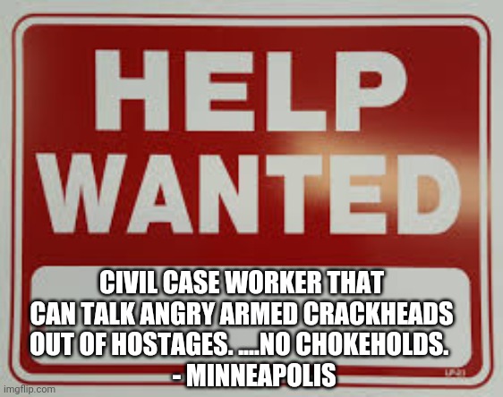 High turnover rates | CIVIL CASE WORKER THAT CAN TALK ANGRY ARMED CRACKHEADS OUT OF HOSTAGES. ....NO CHOKEHOLDS. 
      - MINNEAPOLIS | image tagged in help wanted,politics | made w/ Imgflip meme maker
