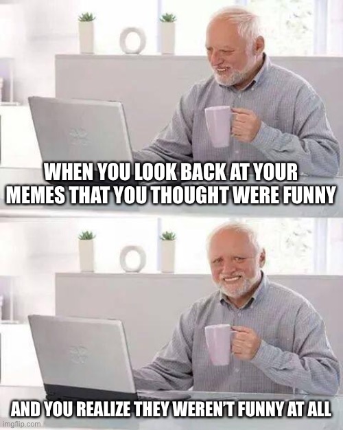 Hide the Pain Harold Meme | WHEN YOU LOOK BACK AT YOUR MEMES THAT YOU THOUGHT WERE FUNNY; AND YOU REALIZE THEY WEREN’T FUNNY AT ALL | image tagged in memes,hide the pain harold | made w/ Imgflip meme maker