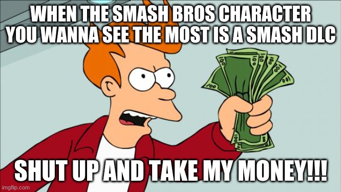 Smash DLCs can be like | WHEN THE SMASH BROS CHARACTER YOU WANNA SEE THE MOST IS A SMASH DLC; SHUT UP AND TAKE MY MONEY!!! | image tagged in shut up and take my money | made w/ Imgflip meme maker